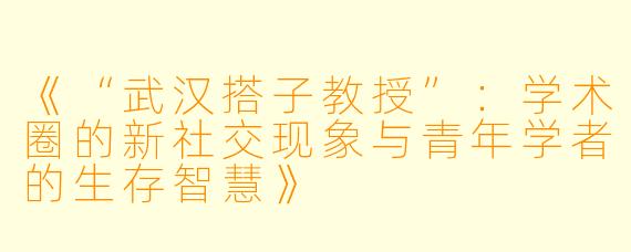 《“武汉搭子教授”：学术圈的新社交现象与青年学者的生存智慧》
