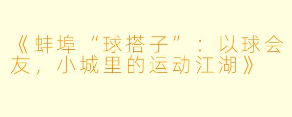 《蚌埠“球搭子”：以球会友，小城里的运动江湖》