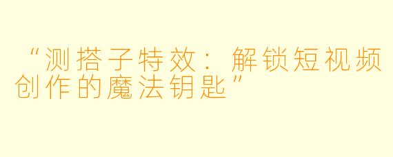 “测搭子特效：解锁短视频创作的魔法钥匙”