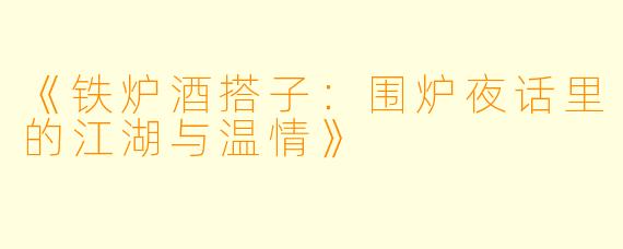 《铁炉酒搭子：围炉夜话里的江湖与温情》