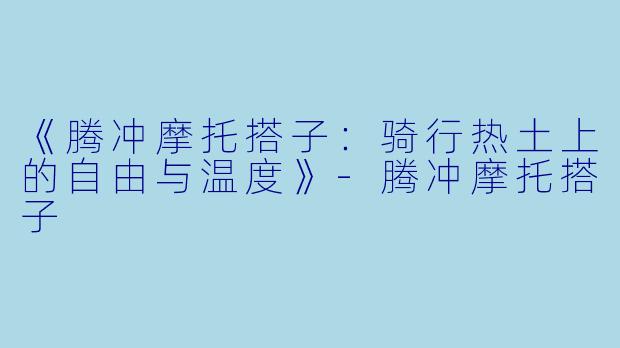 《腾冲摩托搭子：骑行热土上的自由与温度》-腾冲摩托搭子