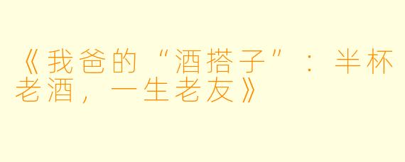 《我爸的“酒搭子”：半杯老酒，一生老友》
