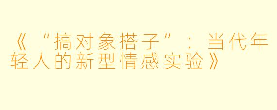 《“搞对象搭子”：当代年轻人的新型情感实验》