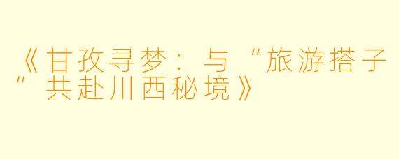 《甘孜寻梦：与“旅游搭子”共赴川西秘境》