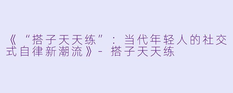 《“搭子天天练”：当代年轻人的社交式自律新潮流》-搭子天天练