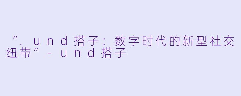 “.und搭子：数字时代的新型社交纽带”-und搭子