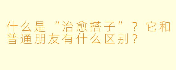 什么是“治愈搭子”？它和普通朋友有什么区别？