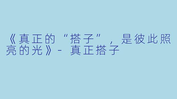 《真正的“搭子”，是彼此照亮的光》-真正搭子