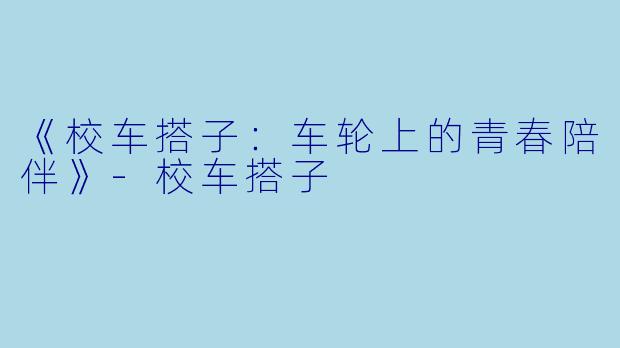 《校车搭子：车轮上的青春陪伴》-校车搭子