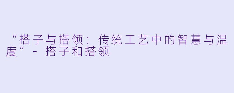“搭子与搭领：传统工艺中的智慧与温度”-搭子和搭领