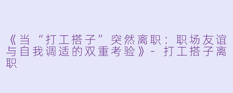 《当“打工搭子”突然离职：职场友谊与自我调适的双重考验》-打工搭子离职