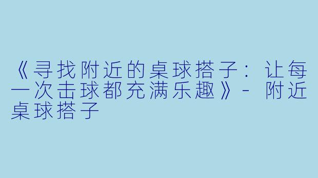 《寻找附近的桌球搭子：让每一次击球都充满乐趣》-附近桌球搭子