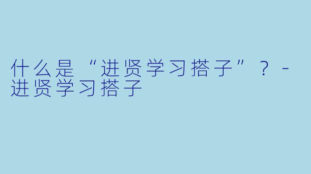 什么是“进贤学习搭子”？-进贤学习搭子