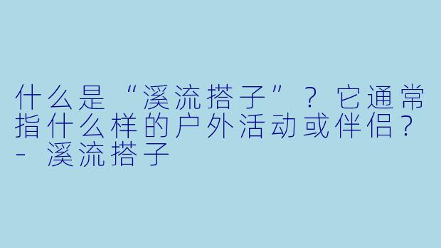 什么是“溪流搭子”？它通常指什么样的户外活动或伴侣？-溪流搭子