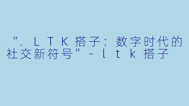 “.LTK搭子：数字时代的社交新符号”-ltk搭子