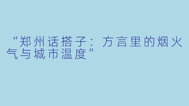 “郑州话搭子：方言里的烟火气与城市温度”