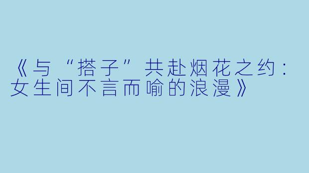 《与“搭子”共赴烟花之约：女生间不言而喻的浪漫》