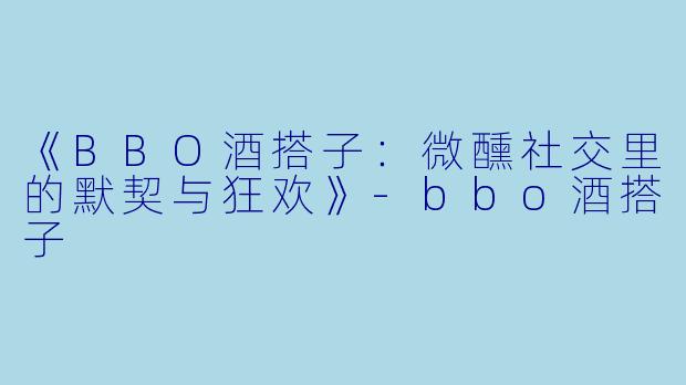 《BBO酒搭子：微醺社交里的默契与狂欢》-bbo酒搭子