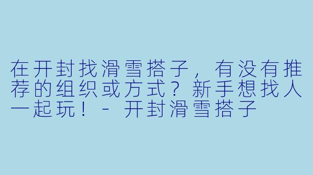 在开封找滑雪搭子，有没有推荐的组织或方式？新手想找人一起玩！-开封滑雪搭子