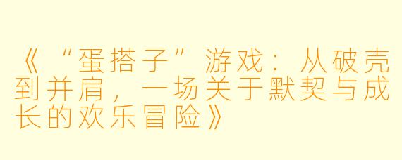 《“蛋搭子”游戏：从破壳到并肩，一场关于默契与成长的欢乐冒险》