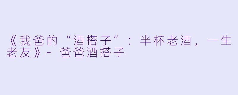 《我爸的“酒搭子”：半杯老酒，一生老友》-爸爸酒搭子
