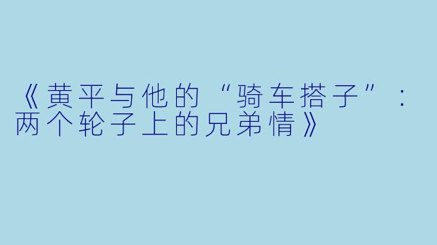 《黄平与他的“骑车搭子”：两个轮子上的兄弟情》