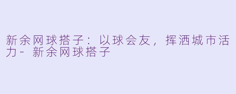 新余网球搭子：以球会友，挥洒城市活力-新余网球搭子