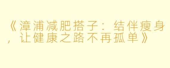 《漳浦减肥搭子：结伴瘦身，让健康之路不再孤单》