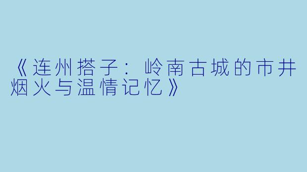 《连州搭子：岭南古城的市井烟火与温情记忆》