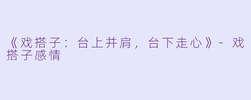 《戏搭子：台上并肩，台下走心》-戏搭子感情