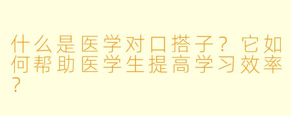 什么是医学对口搭子？它如何帮助医学生提高学习效率？