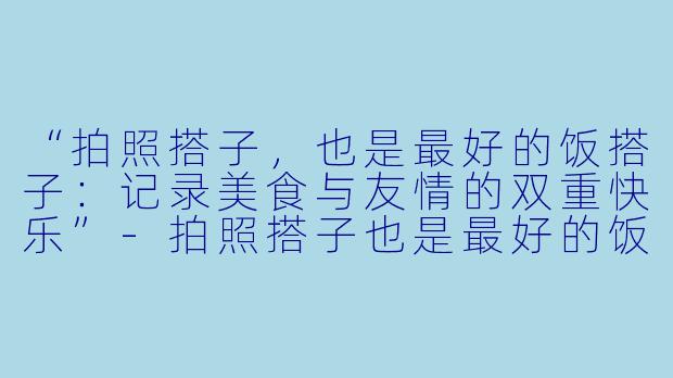 “拍照搭子，也是最好的饭搭子：记录美食与友情的双重快乐”-拍照搭子也是最好的饭搭子