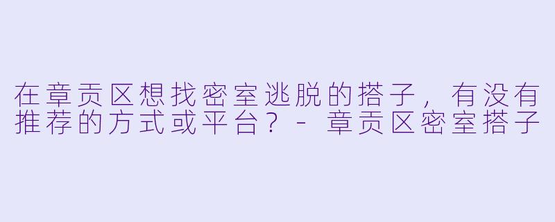 在章贡区想找密室逃脱的搭子，有没有推荐的方式或平台？-章贡区密室搭子