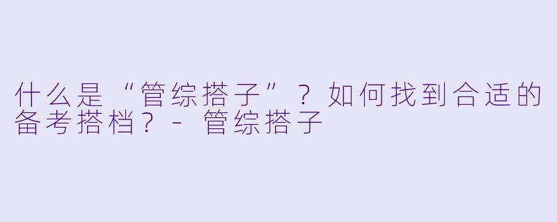什么是“管综搭子”?如何找到合适的备考搭档?