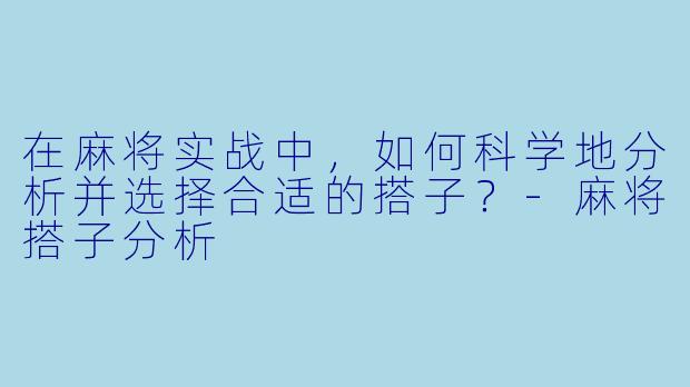 在麻将实战中,如何科学地分析并选择合适的搭子?