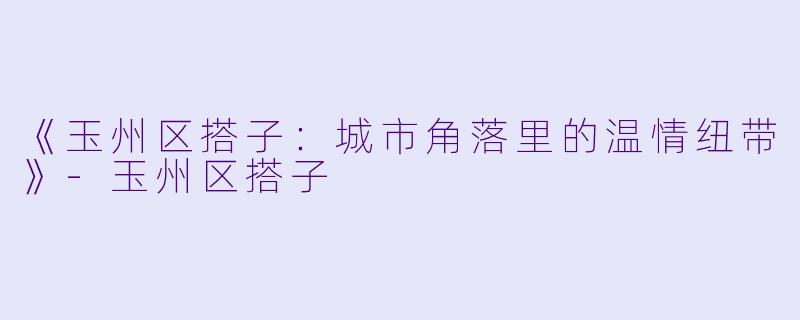 《玉州区搭子：城市角落里的温情纽带》-玉州区搭子
