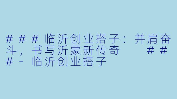 ###临沂创业搭子：并肩奋斗，书写沂蒙新传奇

###-临沂创业搭子