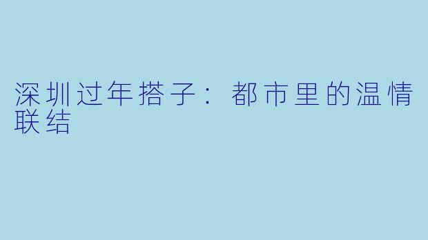 深圳过年搭子：都市里的温情联结