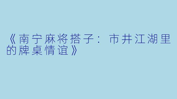 《南宁麻将搭子：市井江湖里的牌桌情谊》