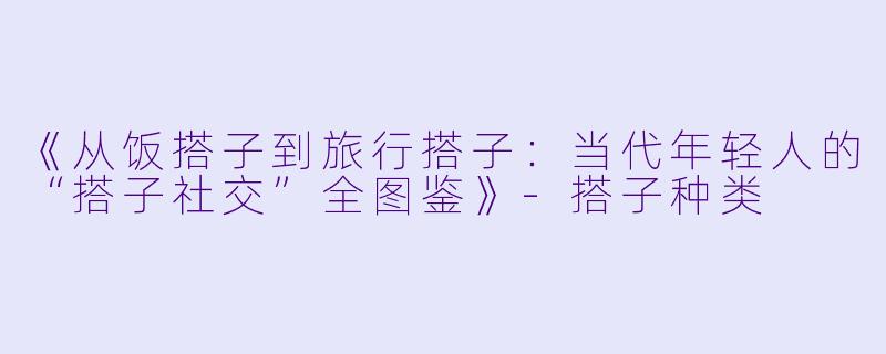 《从饭搭子到旅行搭子：当代年轻人的“搭子社交”全图鉴》-搭子种类