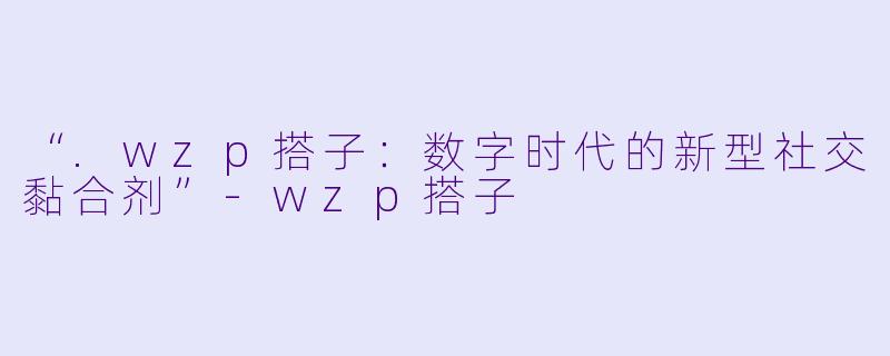 “.wzp搭子：数字时代的新型社交黏合剂”-wzp搭子