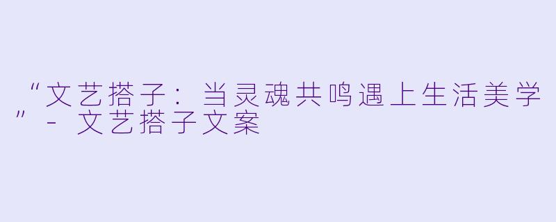 “文艺搭子：当灵魂共鸣遇上生活美学”-文艺搭子文案