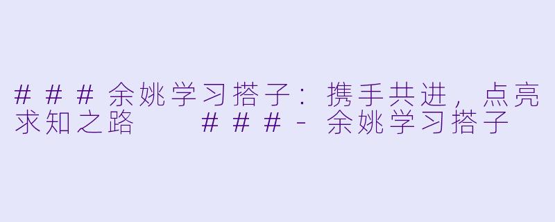 ###余姚学习搭子：携手共进，点亮求知之路

###-余姚学习搭子
