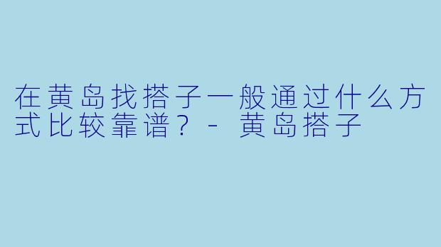 在黄岛找搭子一般通过什么方式比较靠谱？-黄岛搭子