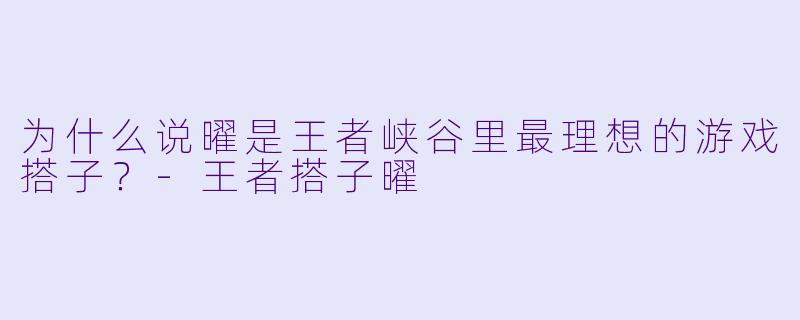 为什么说曜是王者峡谷里最理想的游戏搭子？-王者搭子曜