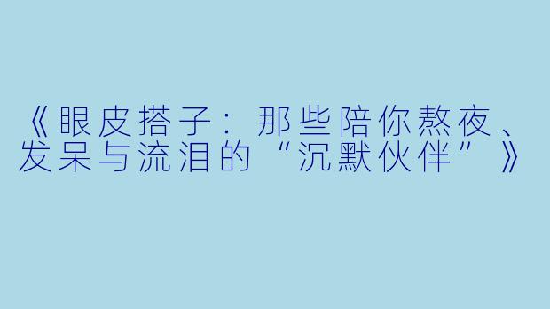 《眼皮搭子：那些陪你熬夜、发呆与流泪的“沉默伙伴”》