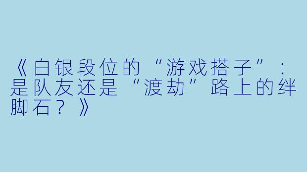 《白银段位的“游戏搭子”：是队友还是“渡劫”路上的绊脚石？》