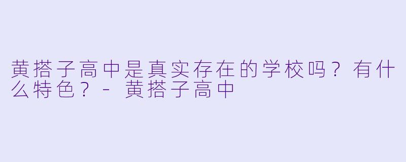 黄搭子高中是真实存在的学校吗？有什么特色？-黄搭子高中