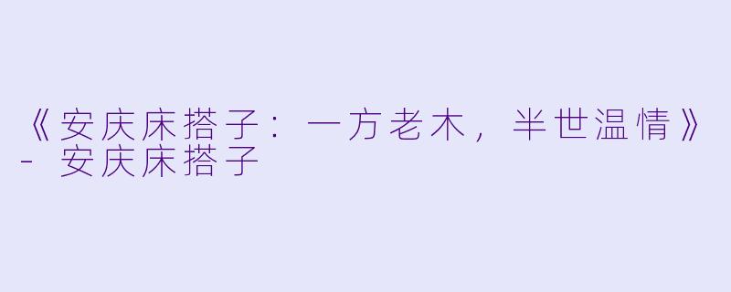 《安庆床搭子：一方老木，半世温情》-安庆床搭子