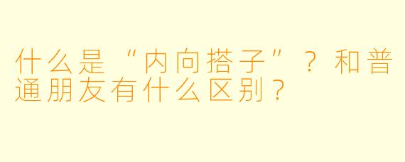 什么是“内向搭子”？和普通朋友有什么区别？